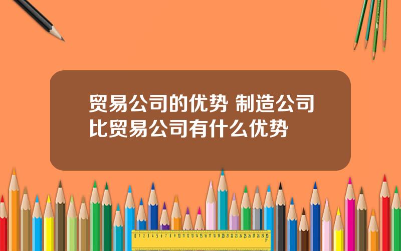 贸易公司的优势 制造公司比贸易公司有什么优势